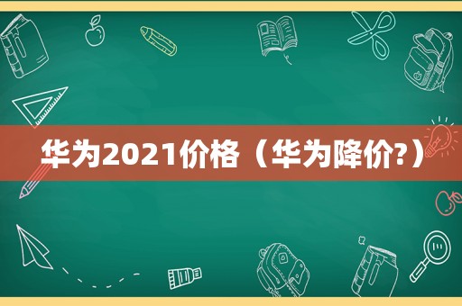 华为2021价格（华为降价?）