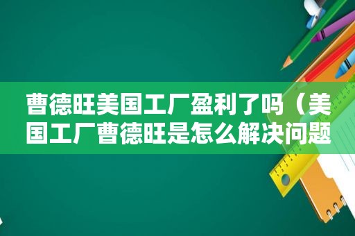 曹德旺美国工厂盈利了吗（美国工厂曹德旺是怎么解决问题的）