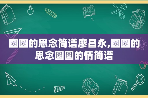 圆圆的思念简谱廖昌永,圆圆的思念圆圆的情简谱