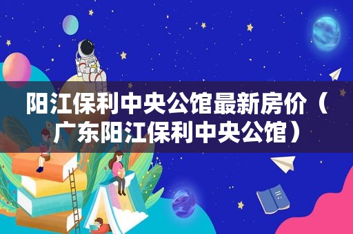 阳江保利中央公馆最新房价（广东阳江保利中央公馆）