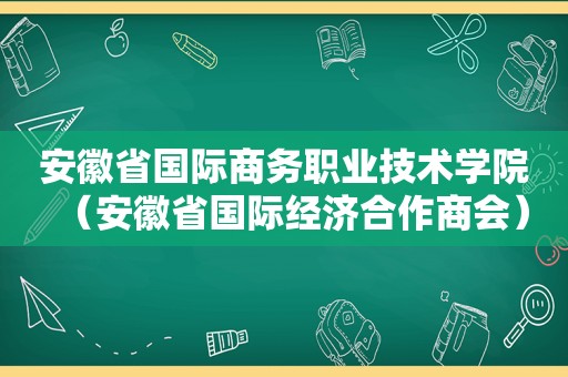 安徽省国际商务职业技术学院（安徽省国际经济合作商会）