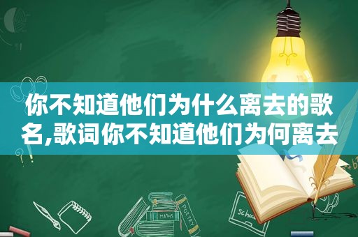 你不知道他们为什么离去的歌名,歌词你不知道他们为何离去就像你不知道这究竟是