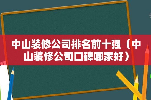 中山装修公司排名前十强（中山装修公司口碑哪家好）