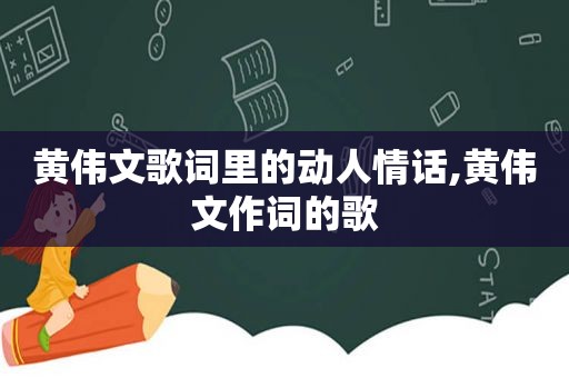 黄伟文歌词里的动人情话,黄伟文作词的歌