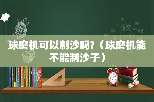 球磨机可以制沙吗?（球磨机能不能制沙子）