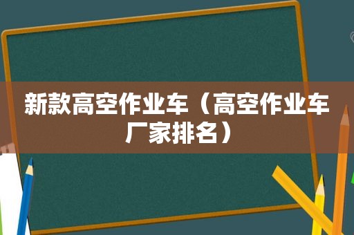 新款高空作业车（高空作业车厂家排名）