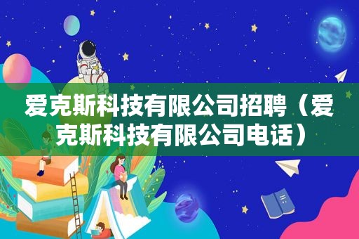 爱克斯科技有限公司招聘（爱克斯科技有限公司电话）