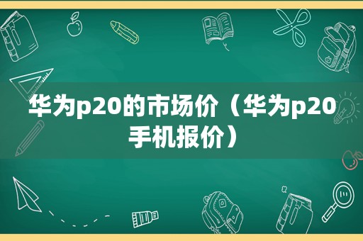 华为p20的市场价（华为p20手机报价）