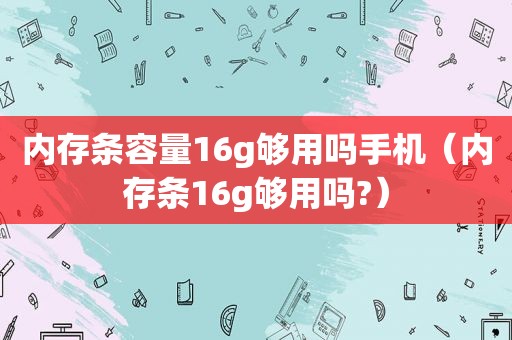 内存条容量16g够用吗手机（内存条16g够用吗?）