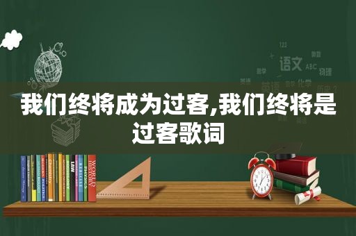 我们终将成为过客,我们终将是过客歌词