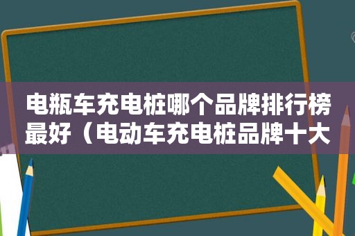 电瓶车充电桩哪个品牌排行榜最好（电动车充电桩品牌十大排行榜）