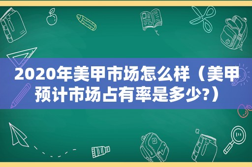 2020年美甲市场怎么样（美甲预计市场占有率是多少?）