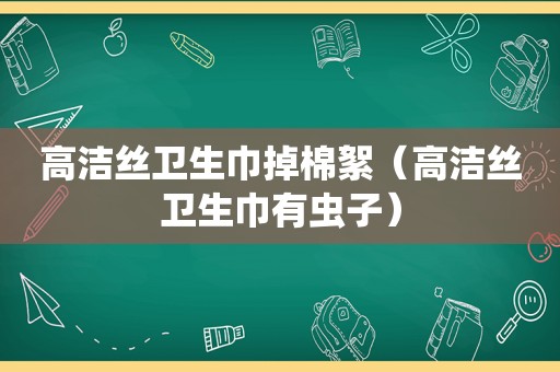 高洁丝卫生巾掉棉絮（高洁丝卫生巾有虫子）