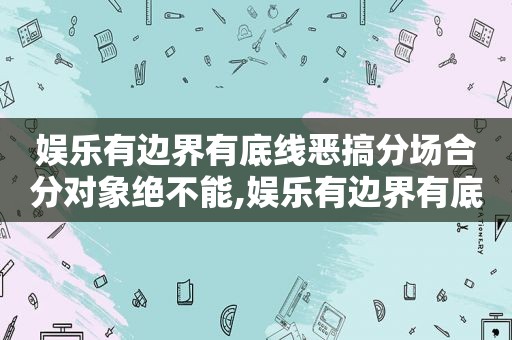 娱乐有边界有底线恶搞分场合分对象绝不能,娱乐有边界有底线恶搞分场合分对象绝不肆意妄为