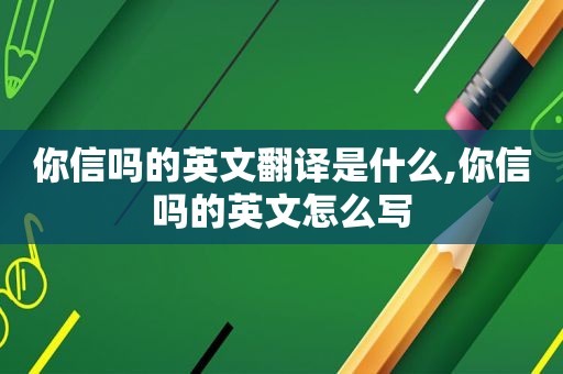 你信吗的英文翻译是什么,你信吗的英文怎么写