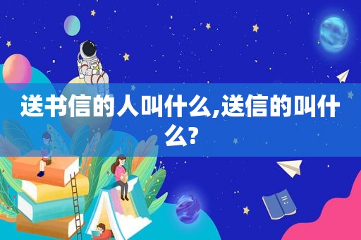 送书信的人叫什么,送信的叫什么?