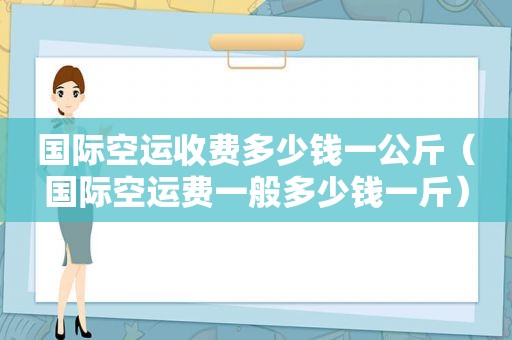 国际空运收费多少钱一公斤（国际空运费一般多少钱一斤）