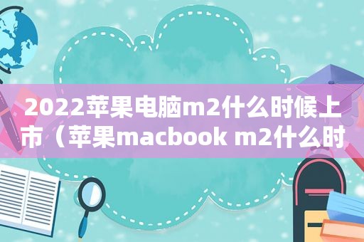 2022苹果电脑m2什么时候上市（苹果macbook m2什么时候上市）