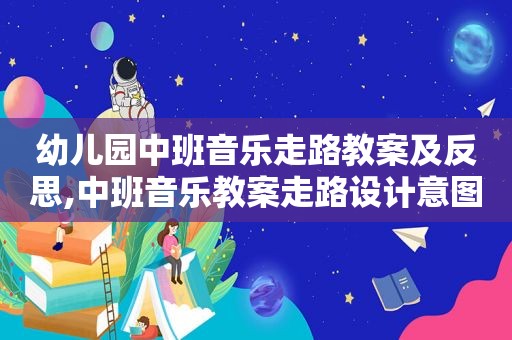 幼儿园中班音乐走路教案及反思,中班音乐教案走路设计意图及教案反思