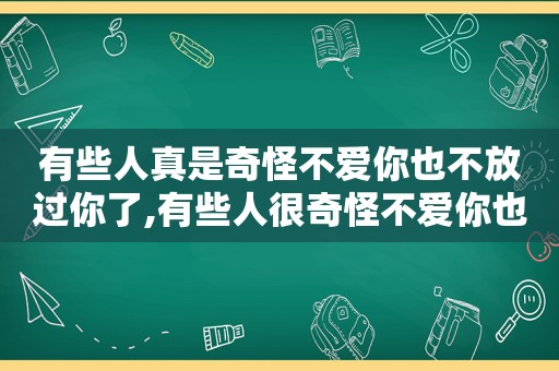 有些人真是奇怪不爱你也不放过你了,有些人很奇怪不爱你也不放过你