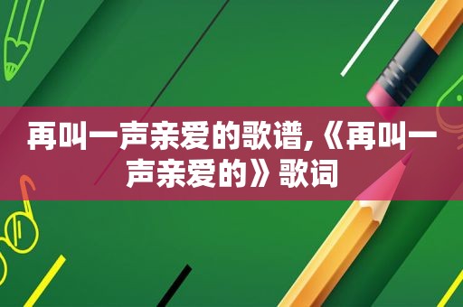 再叫一声亲爱的歌谱,《再叫一声亲爱的》歌词