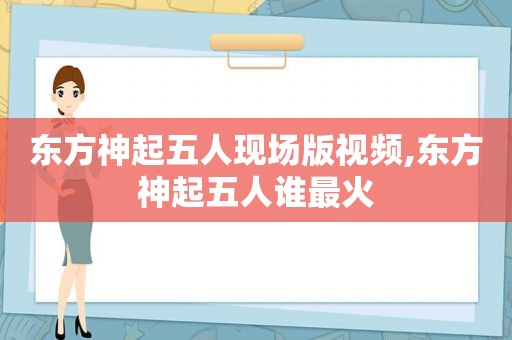 东方神起五人现场版视频,东方神起五人谁最火