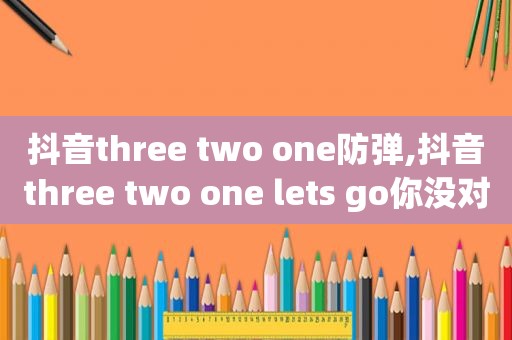 抖音three two one防弹,抖音three two one lets go你没对象