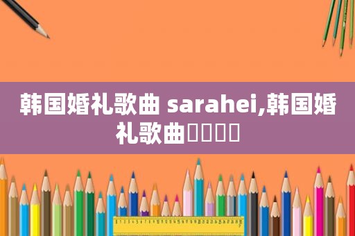 韩国婚礼歌曲 sarahei,韩国婚礼歌曲우리함께