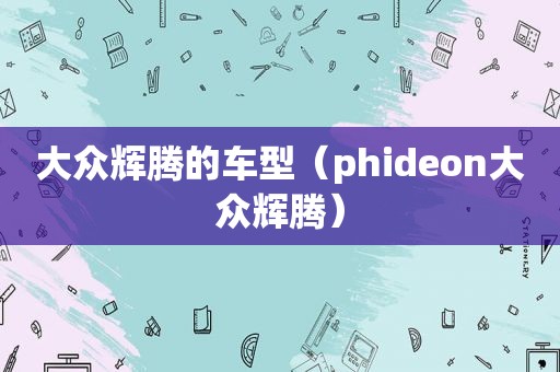 大众辉腾的车型（phideon大众辉腾）