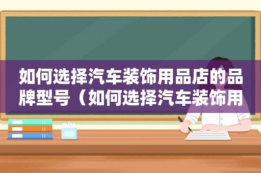 如何选择汽车装饰用品店的品牌型号（如何选择汽车装饰用品店的品牌呢）