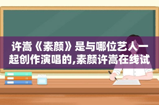 许嵩《素颜》是与哪位艺人一起创作演唱的,素颜许嵩在线试听