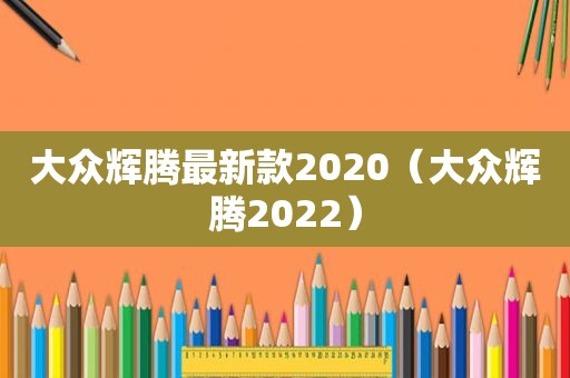 大众辉腾最新款2020（大众辉腾2022）