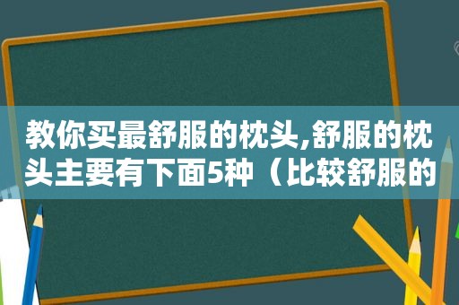 教你买最舒服的枕头,舒服的枕头主要有下面5种（比较舒服的枕头）