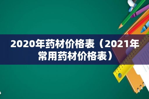 2020年药材价格表（2021年常用药材价格表）