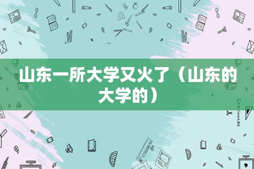 山东一所大学又火了（山东的大学的）