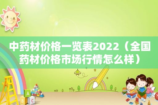 中药材价格一览表2022（全国药材价格市场行情怎么样）