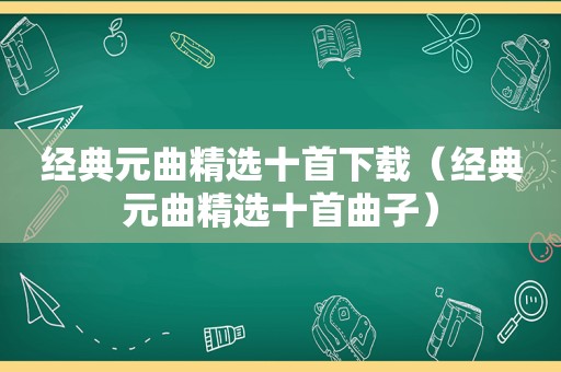 经典元曲 *** 十首下载（经典元曲 *** 十首曲子）