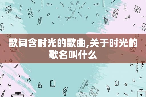 歌词含时光的歌曲,关于时光的歌名叫什么