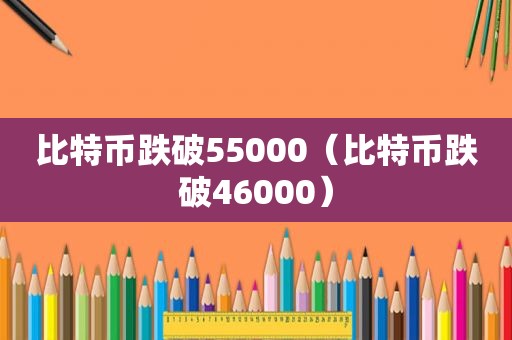 比特币跌破55000（比特币跌破46000）