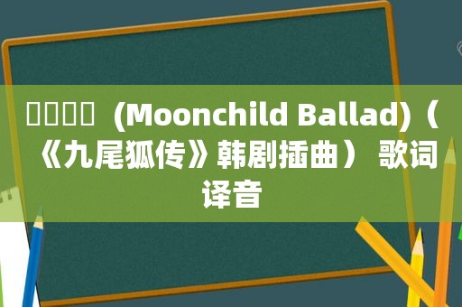 월아연가  (Moonchild Ballad)（《九尾狐传》韩剧插曲） 歌词译音