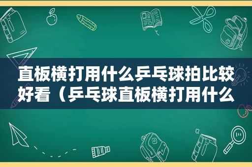 直板横打用什么乒乓球拍比较好看（乒乓球直板横打用什么底板好）