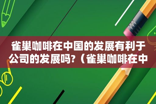 雀巢咖啡在中国的发展有利于公司的发展吗?（雀巢咖啡在中国的成功说明了什么）