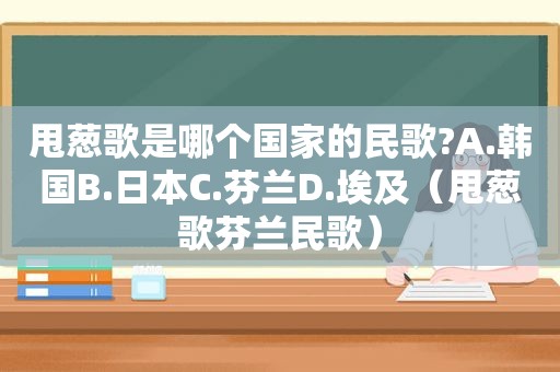 甩葱歌是哪个国家的民歌?A.韩国B.日本C.芬兰D.埃及（甩葱歌芬兰民歌）