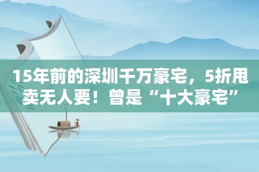 15年前的深圳千万豪宅，5折甩卖无人要！曾是“十大豪宅”