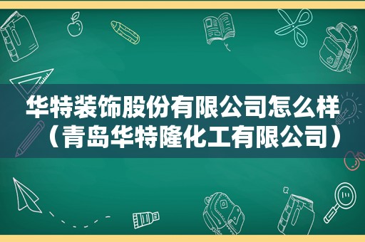 华特装饰股份有限公司怎么样（青岛华特隆化工有限公司）