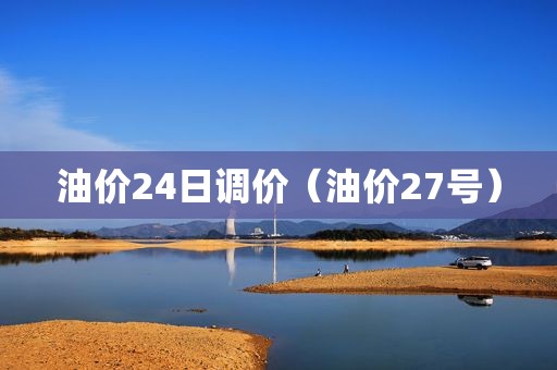 油价24日调价（油价27号）