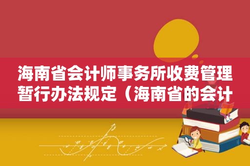 海南省会计师事务所收费管理暂行办法规定（海南省的会计师事务所）