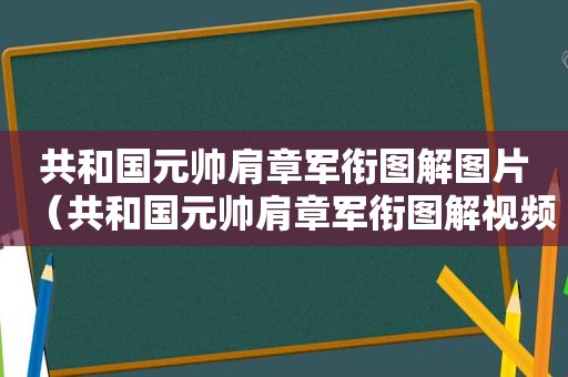 共和国元帅肩章军衔图解图片（共和国元帅肩章军衔图解视频）