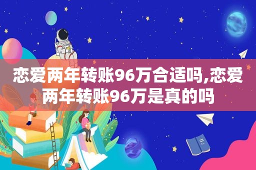 恋爱两年转账96万合适吗,恋爱两年转账96万是真的吗