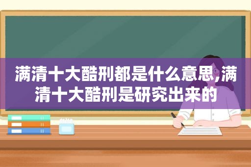 满清十大酷刑都是什么意思,满清十大酷刑是研究出来的